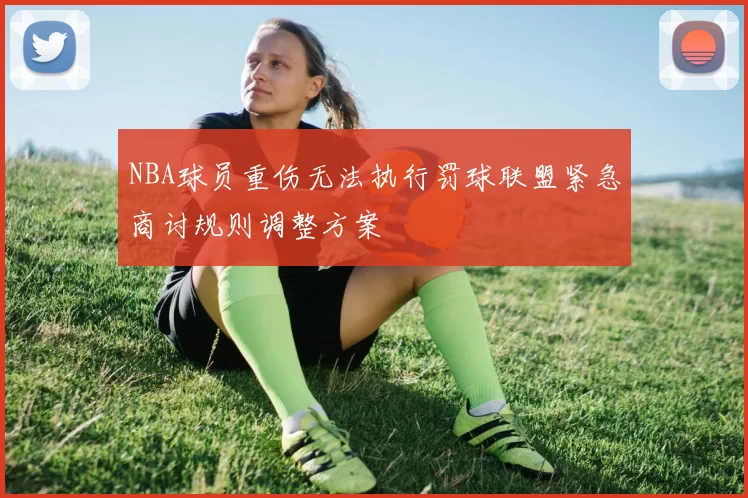 NBA球员重伤无法执行罚球联盟紧急商讨规则调整方案