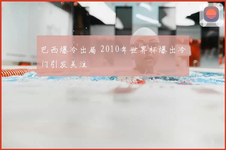 巴西爆冷出局 2010年世界杯爆出冷门引发关注