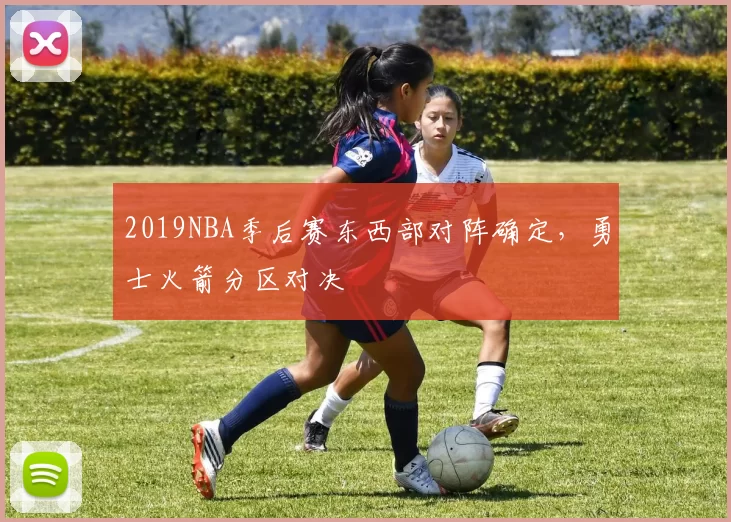 2019NBA季后赛东西部对阵确定，勇士火箭分区对决