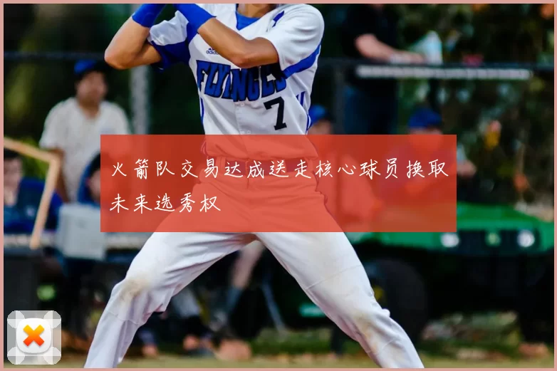 火箭队交易达成送走核心球员换取未来选秀权