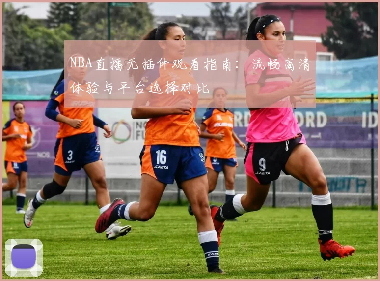 NBA直播无插件观看指南:流畅高清体验与平台选择对比