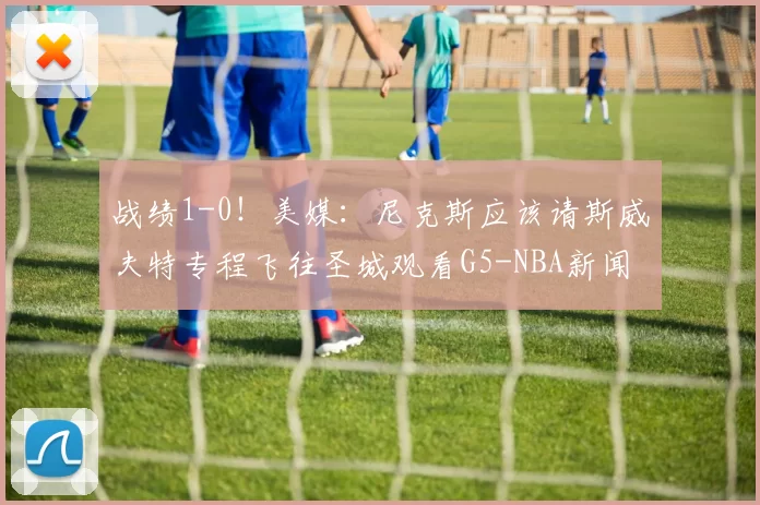 战绩1-0!美媒:尼克斯应该请斯威夫特专程飞往圣城观看G5-NBA新闻