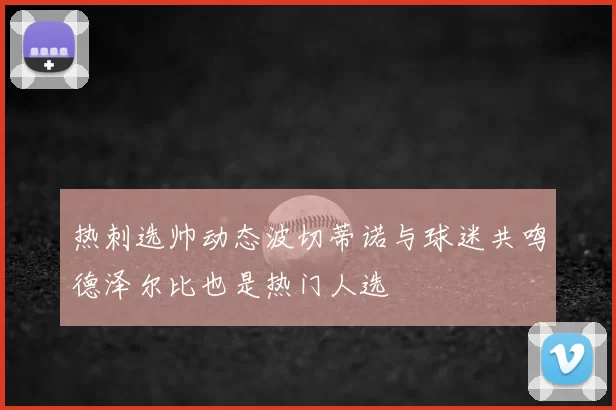 热刺选帅动态波切蒂诺与球迷共鸣德泽尔比也是热门人选