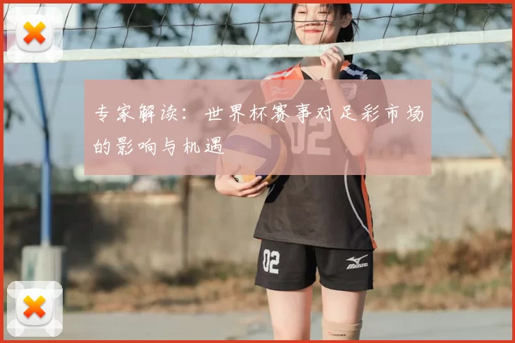 专家解读:世界杯赛事对足彩市场的影响与机遇