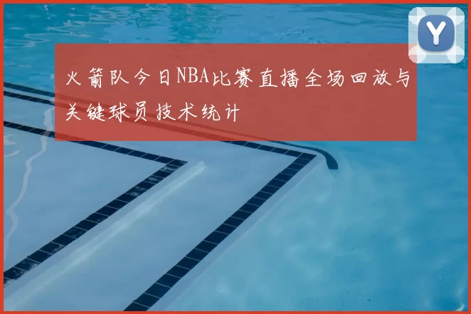火箭队今日NBA比赛直播全场回放与关键球员技术统计
