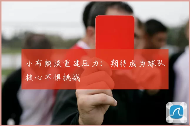 小布朗谈重建压力：期待成为球队核心不惧挑战