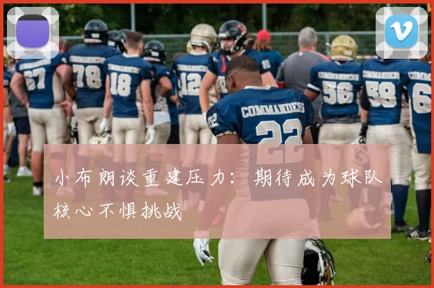 小布朗谈重建压力：期待成为球队核心不惧挑战