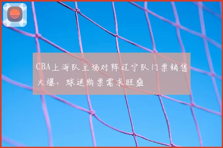 CBA上海队主场对阵辽宁队门票销售火爆，球迷购票需求旺盛