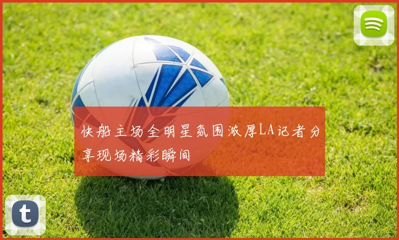 快船主场全明星氛围浓厚LA记者分享现场精彩瞬间