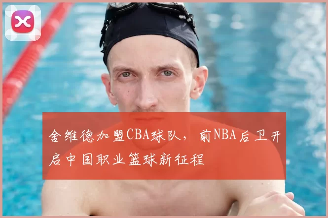 舍维德加盟CBA球队，前NBA后卫开启中国职业篮球新征程