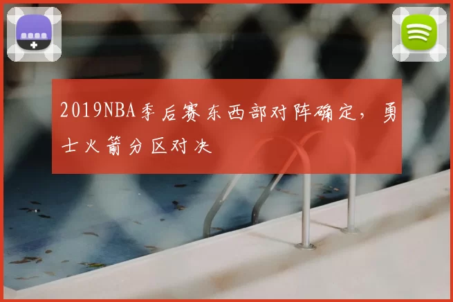 2019NBA季后赛东西部对阵确定，勇士火箭分区对决