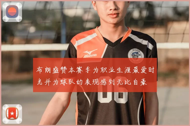 布朗盛赞本赛季为职业生涯最爱时光并为球队的表现感到无比自豪