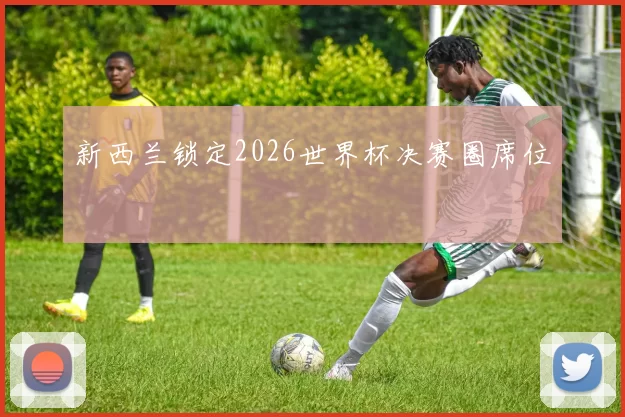 新西兰锁定2026世界杯决赛圈席位