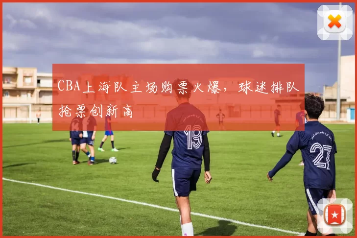 CBA上海队主场购票火爆，球迷排队抢票创新高