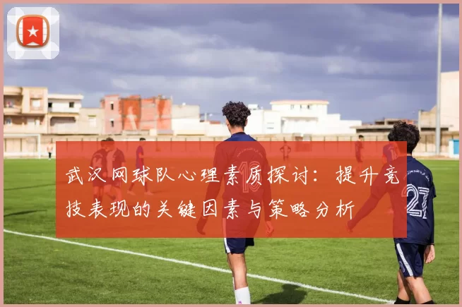 武汉网球队心理素质探讨：提升竞技表现的关键因素与策略分析