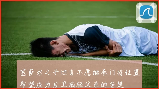 塞萨尔之子坦言不愿继承门将位置希望成为后卫减轻父亲的苦楚