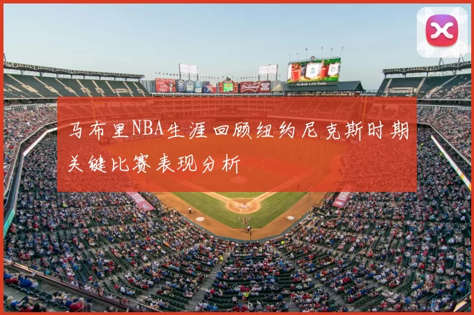马布里NBA生涯回顾纽约尼克斯时期关键比赛表现分析
