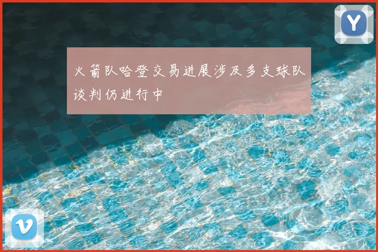 火箭队哈登交易进展涉及多支球队谈判仍进行中