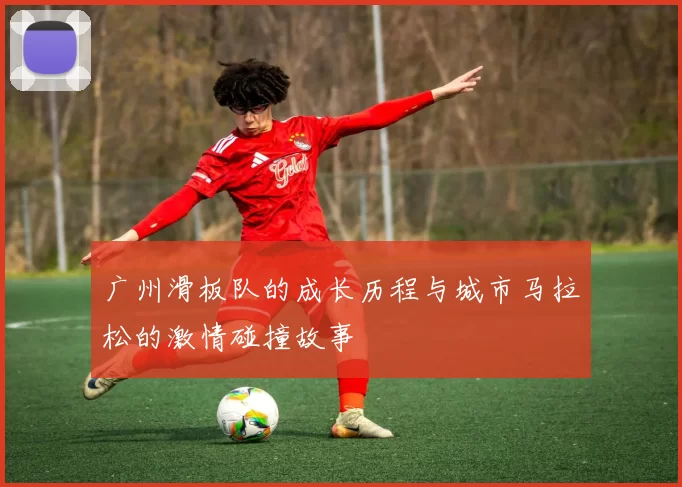 广州滑板队的成长历程与城市马拉松的激情碰撞故事