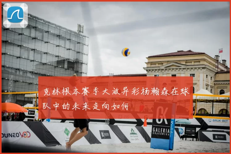 克林根本赛季大放异彩杨瀚森在球队中的未来走向如何