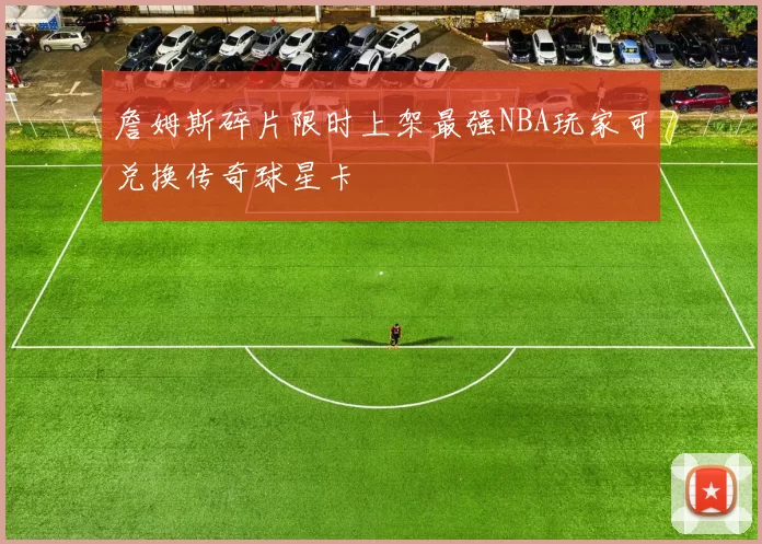 詹姆斯碎片限时上架最强NBA玩家可兑换传奇球星卡