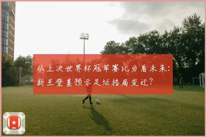从上次世界杯冠军赛比分看未来：新王登基预示足坛格局变迁？