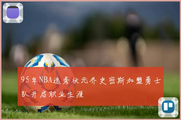 95年NBA选秀状元乔史密斯加盟勇士队开启职业生涯
