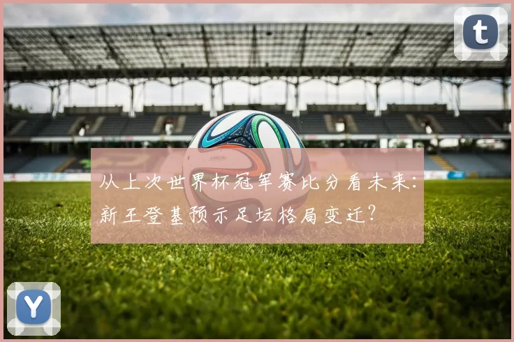 从上次世界杯冠军赛比分看未来:新王登基预示足坛格局变迁?