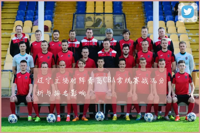 辽宁主场对阵青岛CBA常规赛战况分析与排名影响