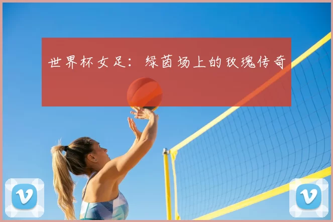 世界杯女足：绿茵场上的玫瑰传奇