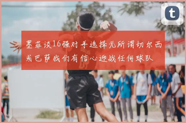 墨菲谈16强对手选择无所谓切尔西或巴萨我们有信心迎战任何球队