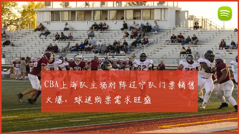 CBA上海队主场对阵辽宁队门票销售火爆，球迷购票需求旺盛