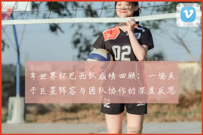 年世界杯巴西队成绩回顾：一场关于巨星阵容与团队协作的深度反思