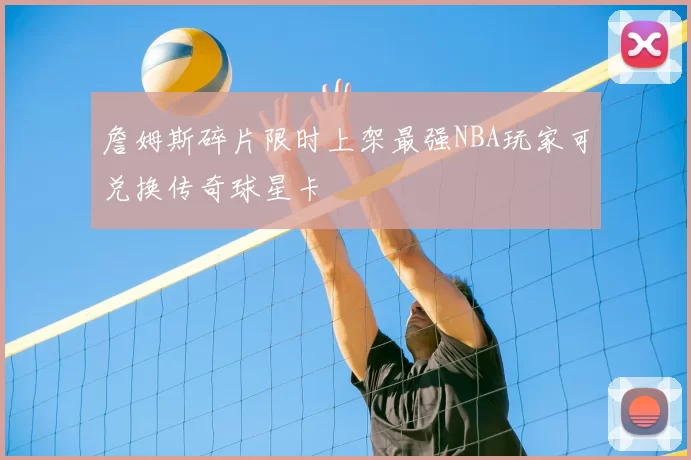 詹姆斯碎片限时上架最强NBA玩家可兑换传奇球星卡