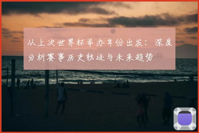 从上次世界杯举办年份出发：深度分析赛事历史轨迹与未来趋势
