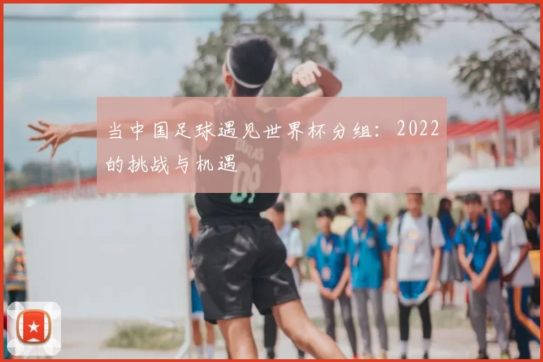 当中国足球遇见世界杯分组：2022的挑战与机遇