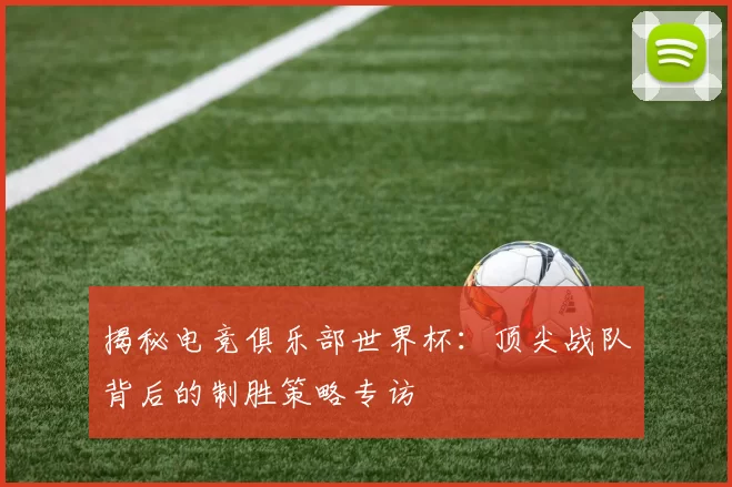 揭秘电竞俱乐部世界杯：顶尖战队背后的制胜策略专访