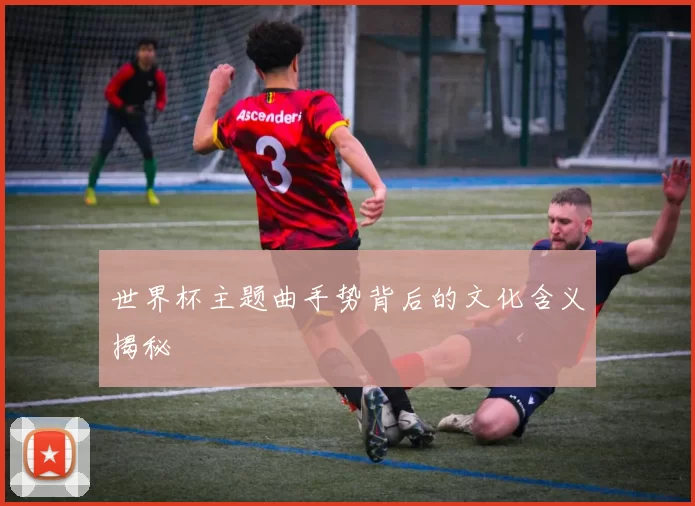 世界杯主题曲手势背后的文化含义揭秘