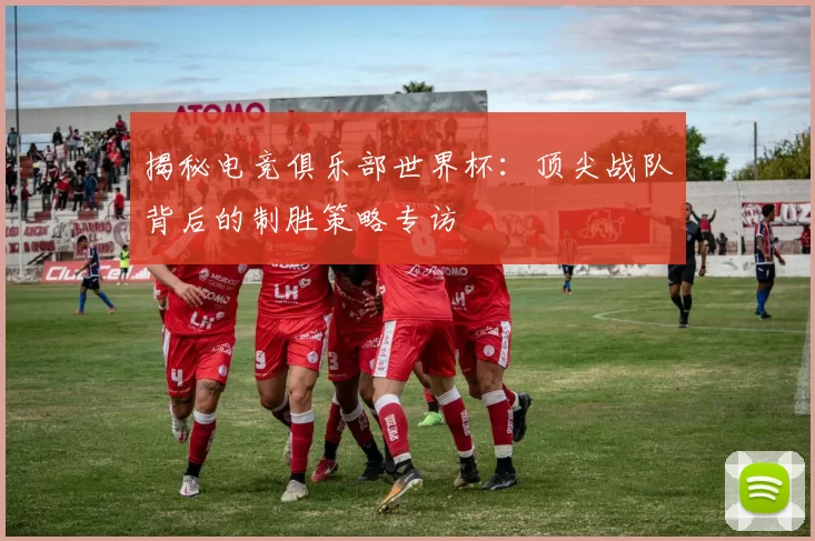 揭秘电竞俱乐部世界杯:顶尖战队背后的制胜策略专访