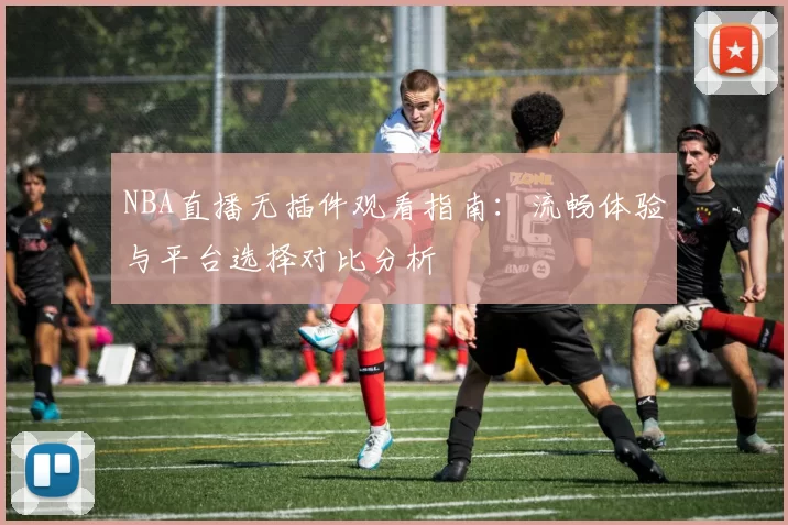 NBA直播无插件观看指南：流畅体验与平台选择对比分析
