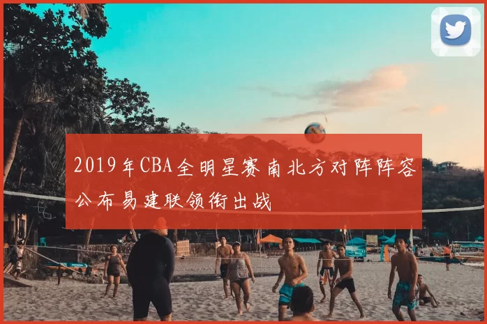 2019年CBA全明星赛南北方对阵阵容公布易建联领衔出战