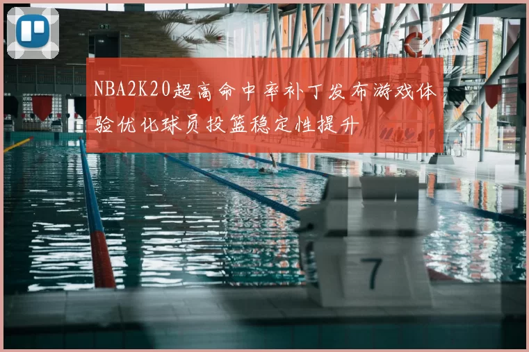 NBA2K20超高命中率补丁发布游戏体验优化球员投篮稳定性提升