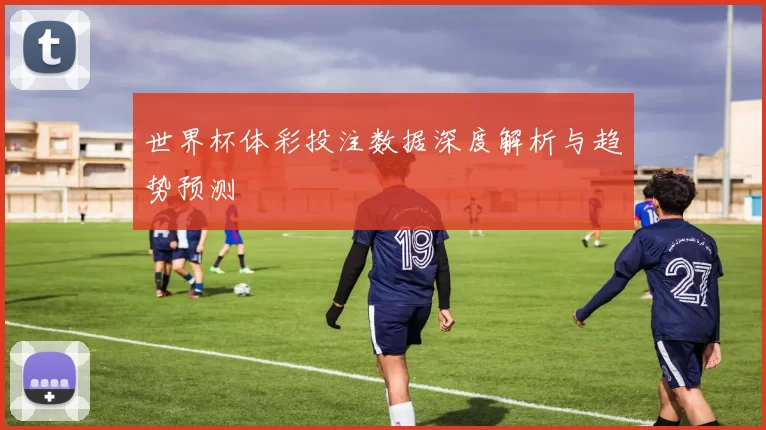 世界杯体彩投注数据深度解析与趋势预测