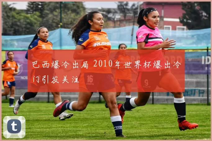 巴西爆冷出局 2010年世界杯爆出冷门引发关注
