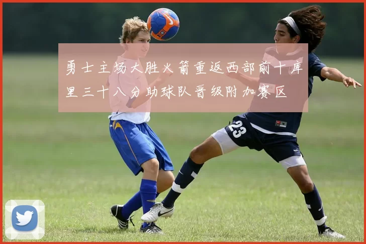 勇士主场大胜火箭重返西部前十库里三十八分助球队晋级附加赛区