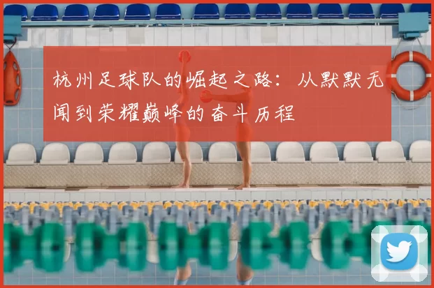 杭州足球队的崛起之路：从默默无闻到荣耀巅峰的奋斗历程