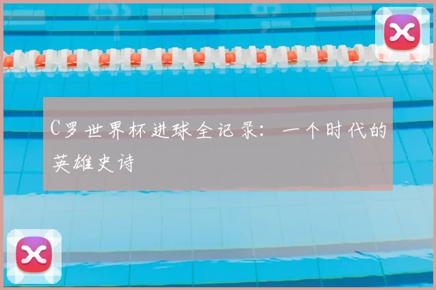 C罗世界杯进球全记录:一个时代的英雄史诗