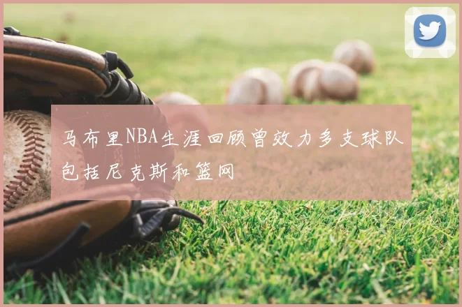马布里NBA生涯回顾曾效力多支球队包括尼克斯和篮网