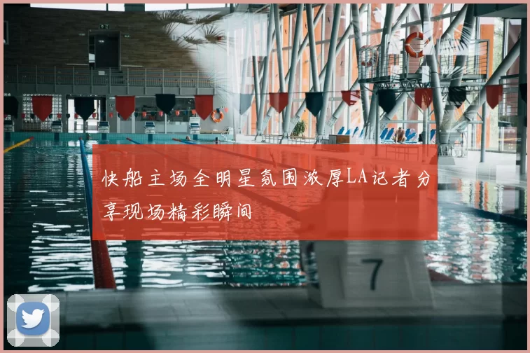 快船主场全明星氛围浓厚LA记者分享现场精彩瞬间
