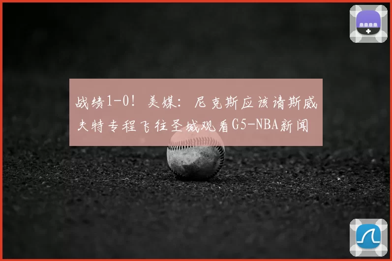 战绩1-0！美媒：尼克斯应该请斯威夫特专程飞往圣城观看G5-NBA新闻